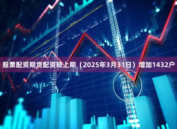 股票配资期货配资较上期（2025年3月31日）增加1432户