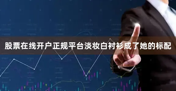 股票在线开户正规平台淡妆白衬衫成了她的标配