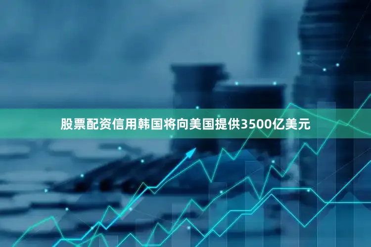 股票配资信用韩国将向美国提供3500亿美元