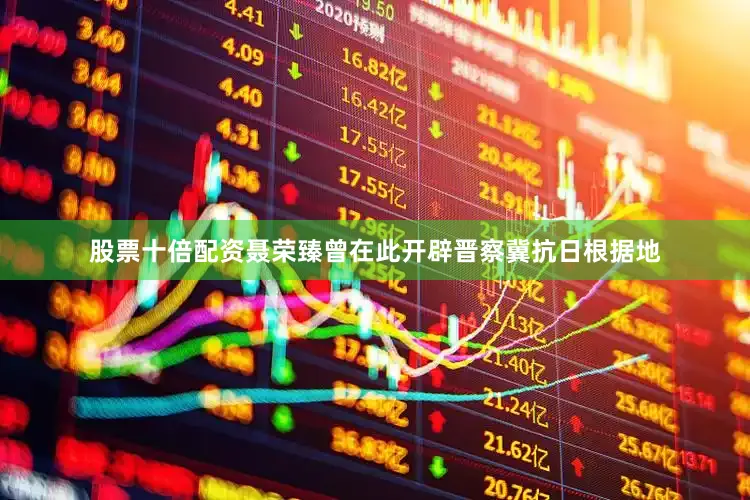 股票十倍配资聂荣臻曾在此开辟晋察冀抗日根据地