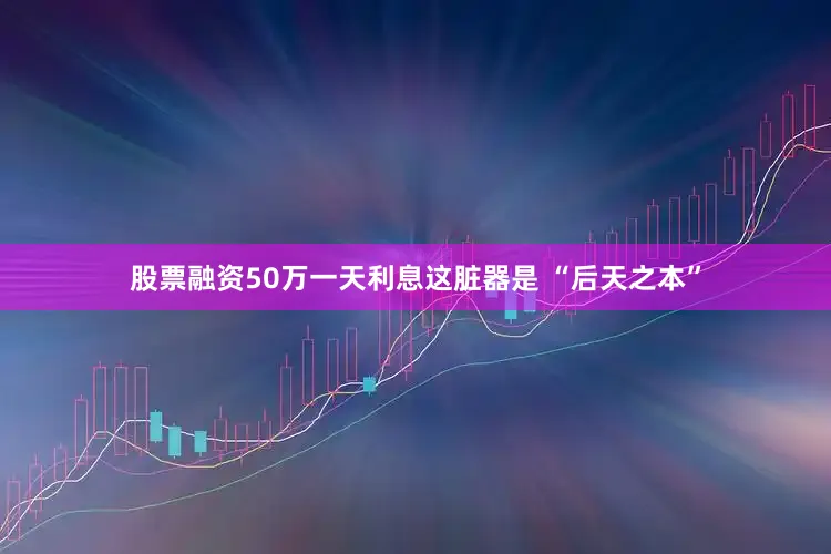 股票融资50万一天利息这脏器是 “后天之本”