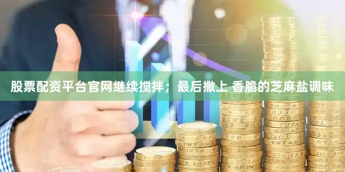 股票配资平台官网继续搅拌；最后撒上 香脆的芝麻盐调味