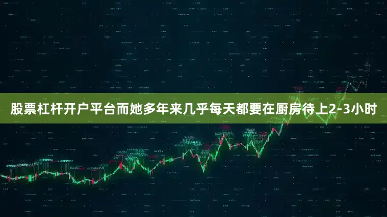 股票杠杆开户平台而她多年来几乎每天都要在厨房待上2-3小时