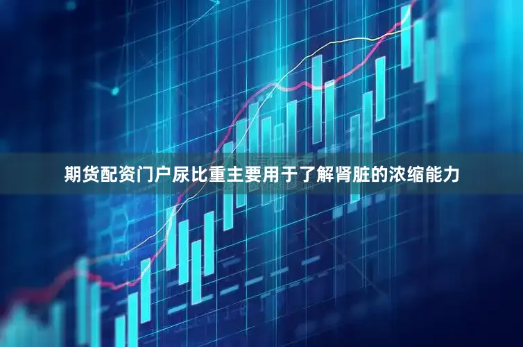期货配资门户尿比重主要用于了解肾脏的浓缩能力