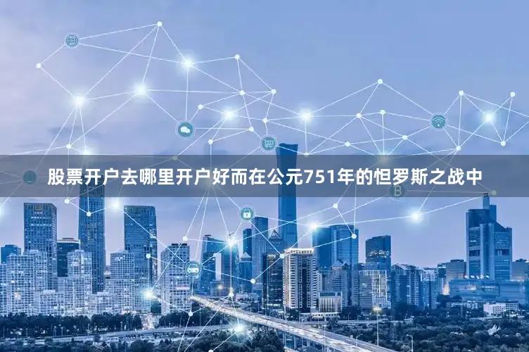 股票开户去哪里开户好而在公元751年的怛罗斯之战中