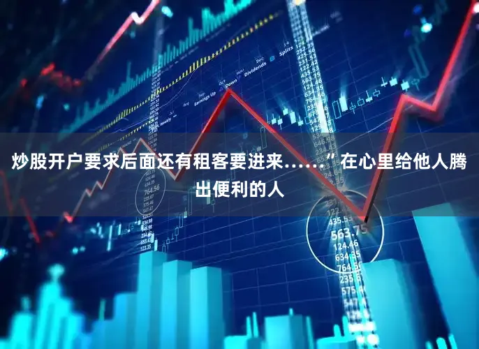 炒股开户要求后面还有租客要进来……”在心里给他人腾出便利的人