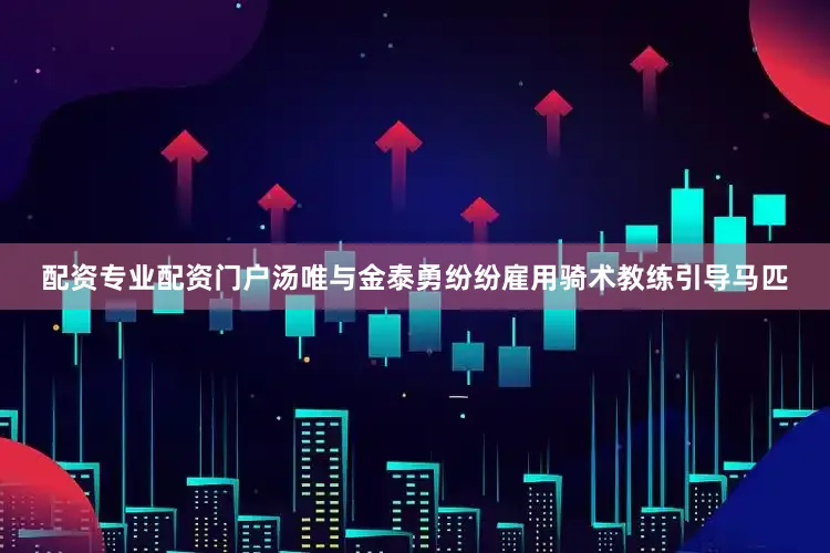 配资专业配资门户汤唯与金泰勇纷纷雇用骑术教练引导马匹