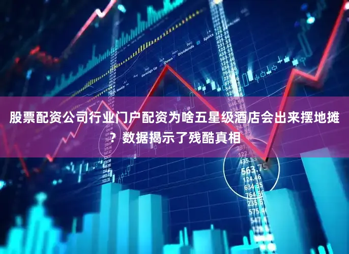 股票配资公司行业门户配资为啥五星级酒店会出来摆地摊？数据揭示了残酷真相
