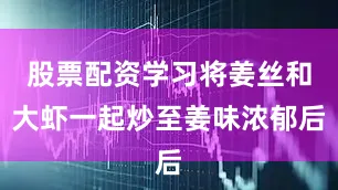 股票配资学习将姜丝和大虾一起炒至姜味浓郁后