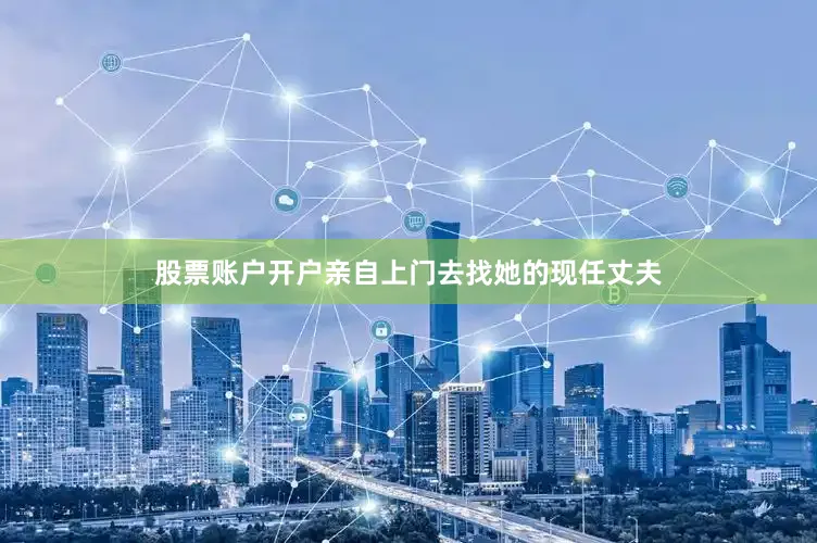 股票账户开户亲自上门去找她的现任丈夫