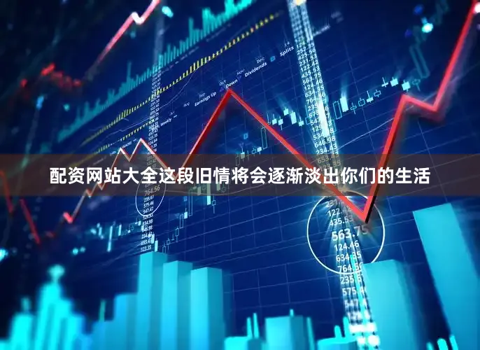 配资网站大全这段旧情将会逐渐淡出你们的生活