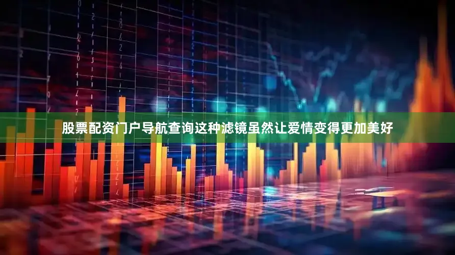 股票配资门户导航查询这种滤镜虽然让爱情变得更加美好