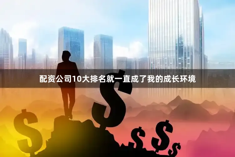 配资公司10大排名就一直成了我的成长环境