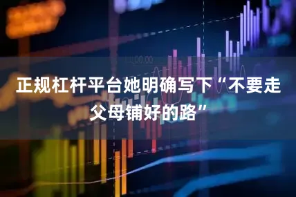 正规杠杆平台她明确写下“不要走父母铺好的路”