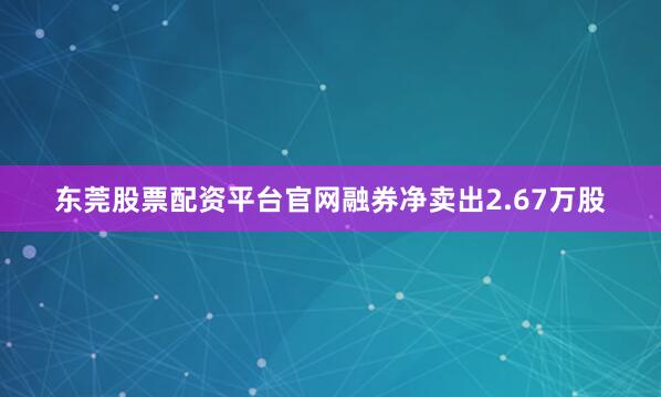 东莞股票配资平台官网融券净卖出2.67万股