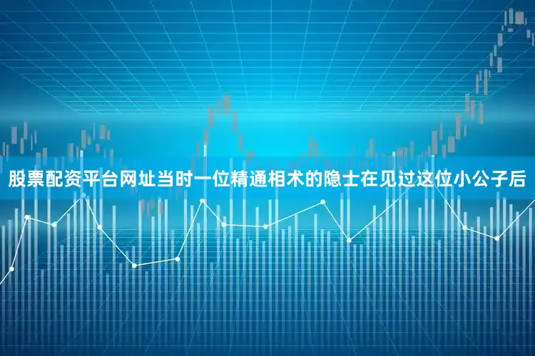 股票配资平台网址当时一位精通相术的隐士在见过这位小公子后