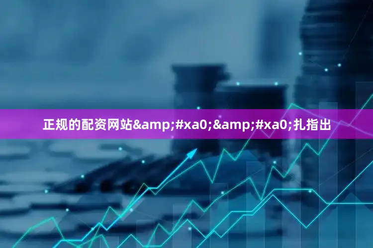 正规的配资网站&#xa0;&#xa0;扎指出
