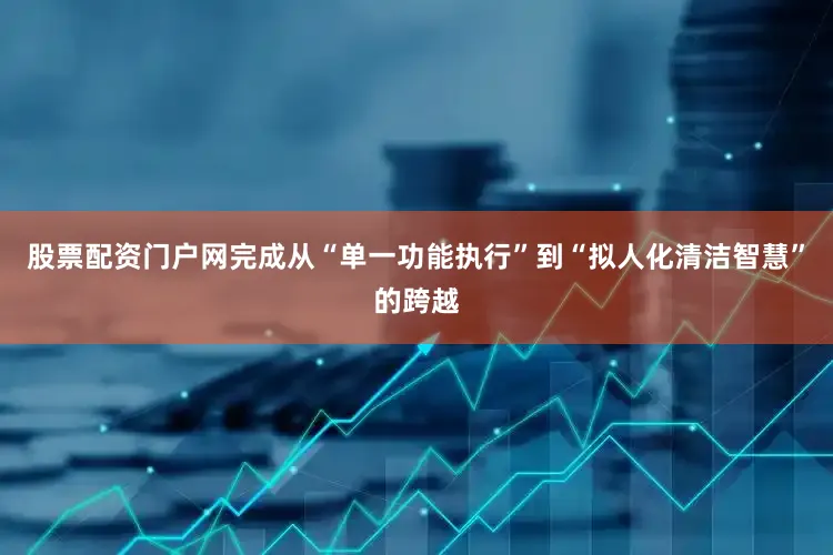 股票配资门户网完成从“单一功能执行”到“拟人化清洁智慧”的跨越