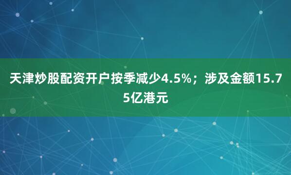 天津炒股配资开户按季减少4.5%；涉及金额15.75亿港元