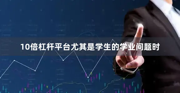10倍杠杆平台尤其是学生的学业问题时