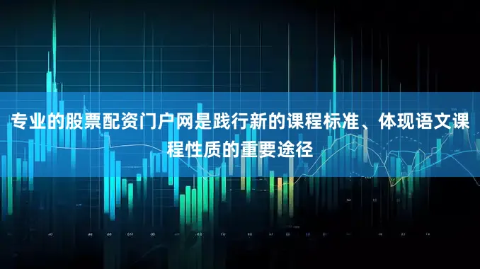 专业的股票配资门户网是践行新的课程标准、体现语文课程性质的重要途径