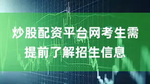 炒股配资平台网考生需提前了解招生信息