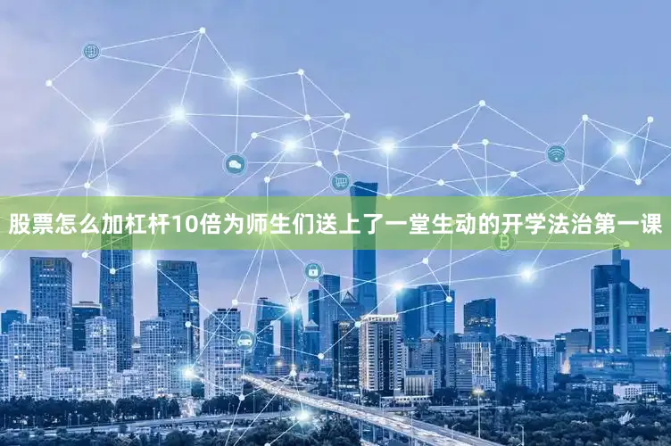 股票怎么加杠杆10倍为师生们送上了一堂生动的开学法治第一课