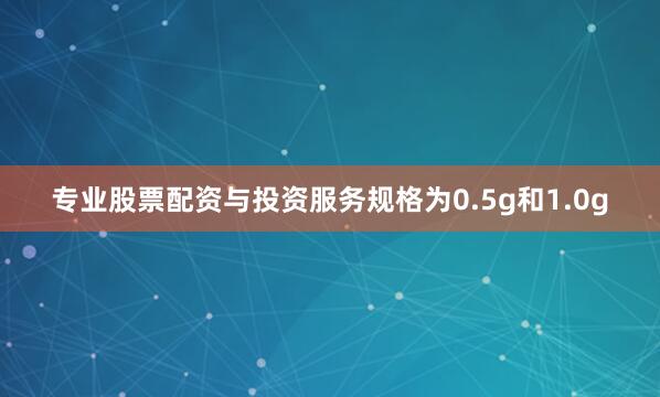 专业股票配资与投资服务规格为0.5g和1.0g