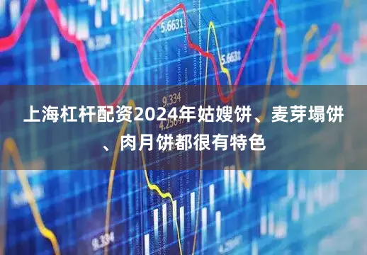 上海杠杆配资2024年姑嫂饼、麦芽塌饼、肉月饼都很有特色
