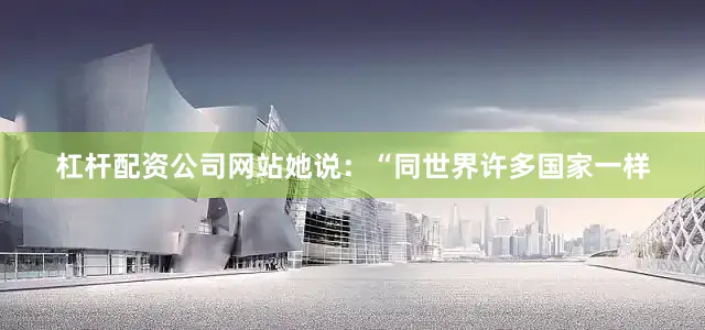 杠杆配资公司网站她说：“同世界许多国家一样