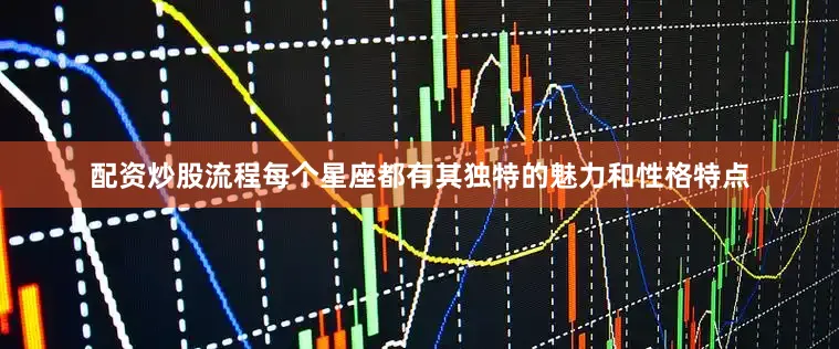 配资炒股流程每个星座都有其独特的魅力和性格特点