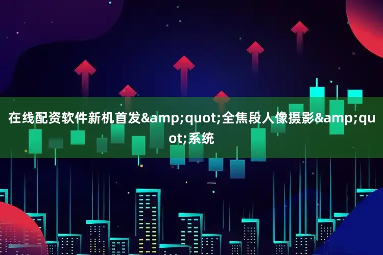 在线配资软件新机首发&quot;全焦段人像摄影&quot;系统