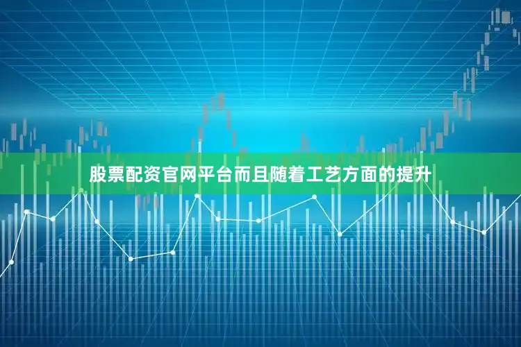 股票配资官网平台而且随着工艺方面的提升