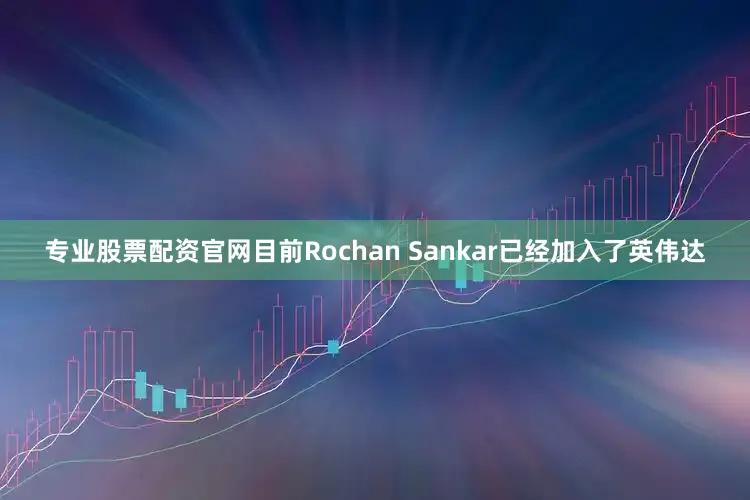 专业股票配资官网目前Rochan Sankar已经加入了英伟达