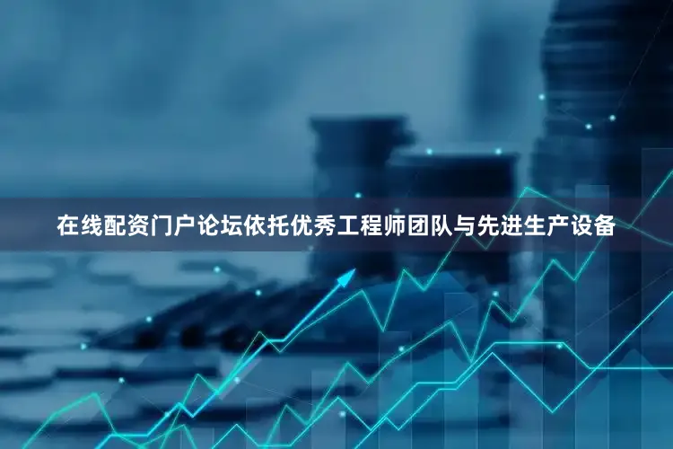 在线配资门户论坛依托优秀工程师团队与先进生产设备