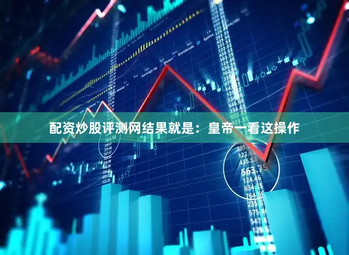 配资炒股评测网结果就是：皇帝一看这操作