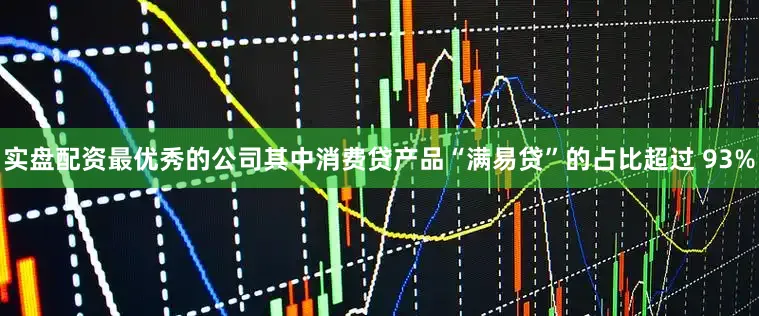 实盘配资最优秀的公司其中消费贷产品“满易贷”的占比超过 93%