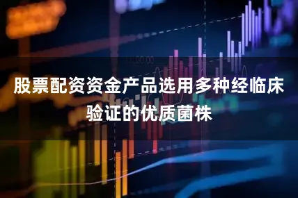 股票配资资金产品选用多种经临床验证的优质菌株