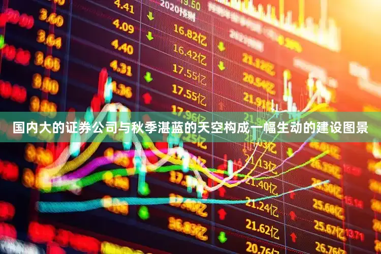 国内大的证券公司与秋季湛蓝的天空构成一幅生动的建设图景