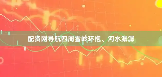 配资网导航四周雪岭环抱、河水潺潺